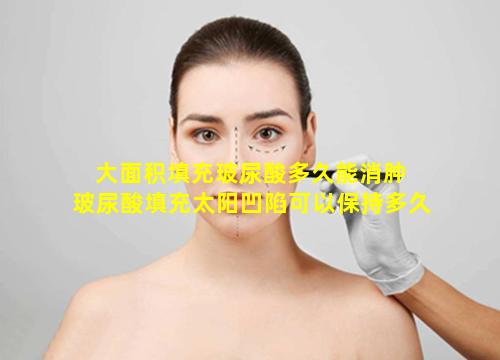 大面积填充玻尿酸多久能消肿 玻尿酸填充太阳凹陷可以保持多久